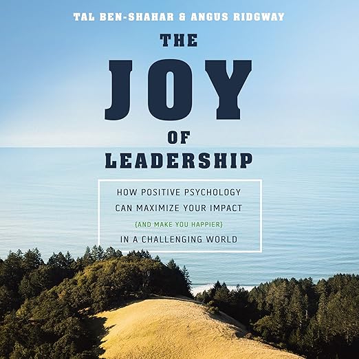 The Joy of Leadership: How Positive Psychology Can Maximize Your Impact (and Make You Happier) in a Challenging World